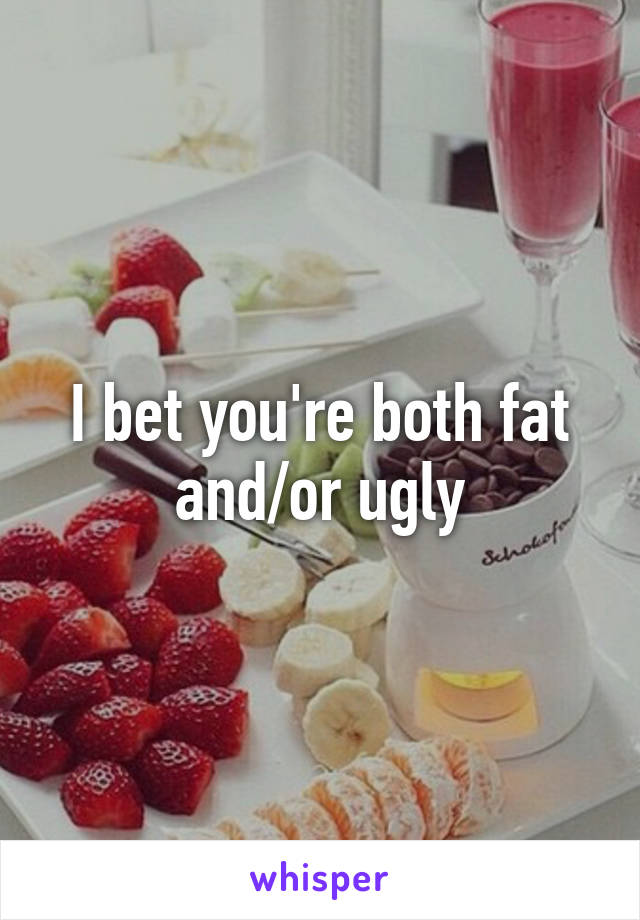 I bet you're both fat and/or ugly