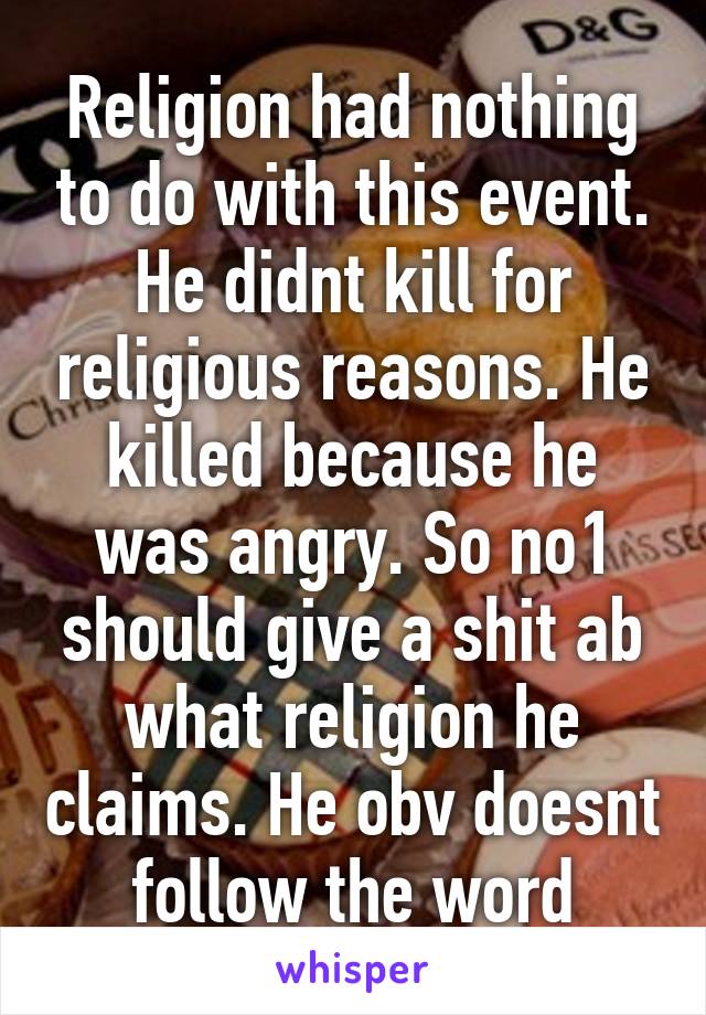 Religion had nothing to do with this event. He didnt kill for religious reasons. He killed because he was angry. So no1 should give a shit ab what religion he claims. He obv doesnt follow the word