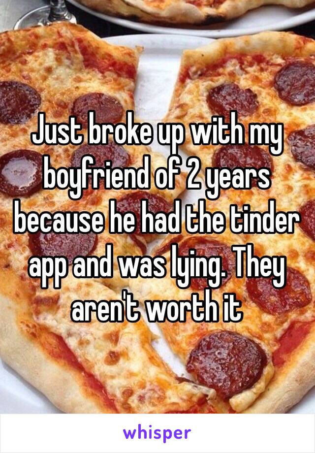 Just broke up with my boyfriend of 2 years because he had the tinder app and was lying. They aren't worth it