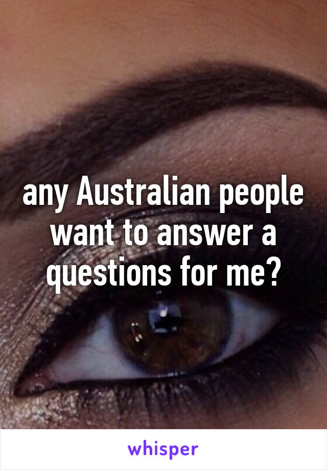 any Australian people want to answer a questions for me?