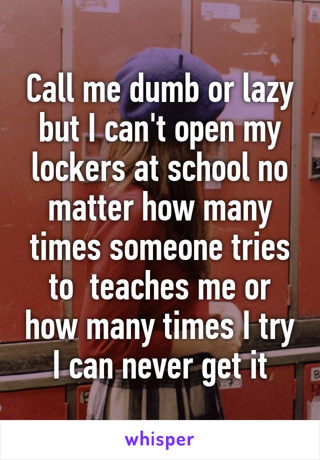 Call me dumb or lazy but I can't open my lockers at school no matter how many times someone tries to  teaches me or how many times I try I can never get it