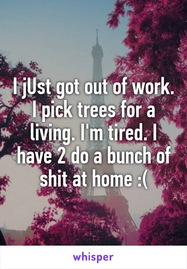 I jUst got out of work. I pick trees for a living. I'm tired. I have 2 do a bunch of shit at home :(