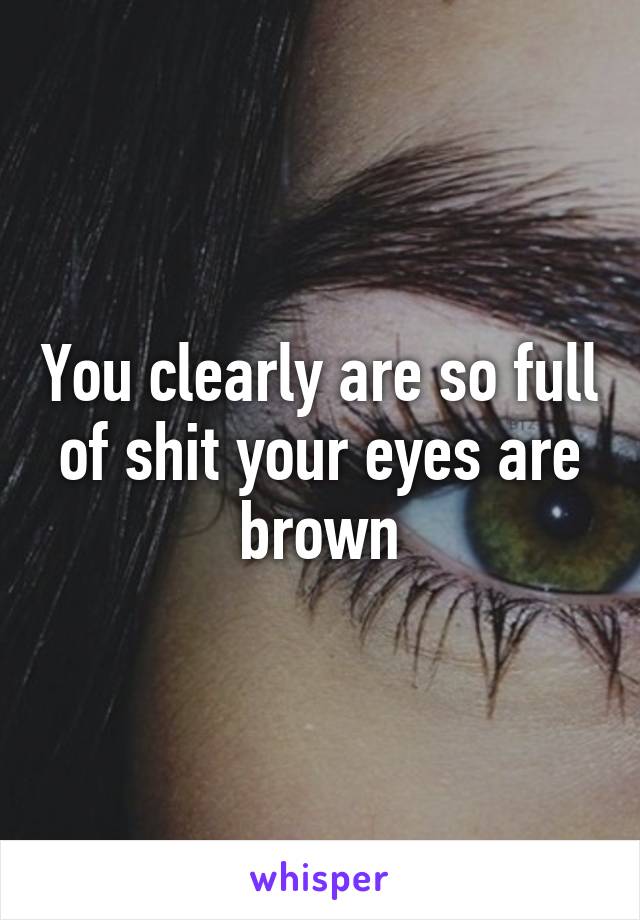 You clearly are so full of shit your eyes are brown