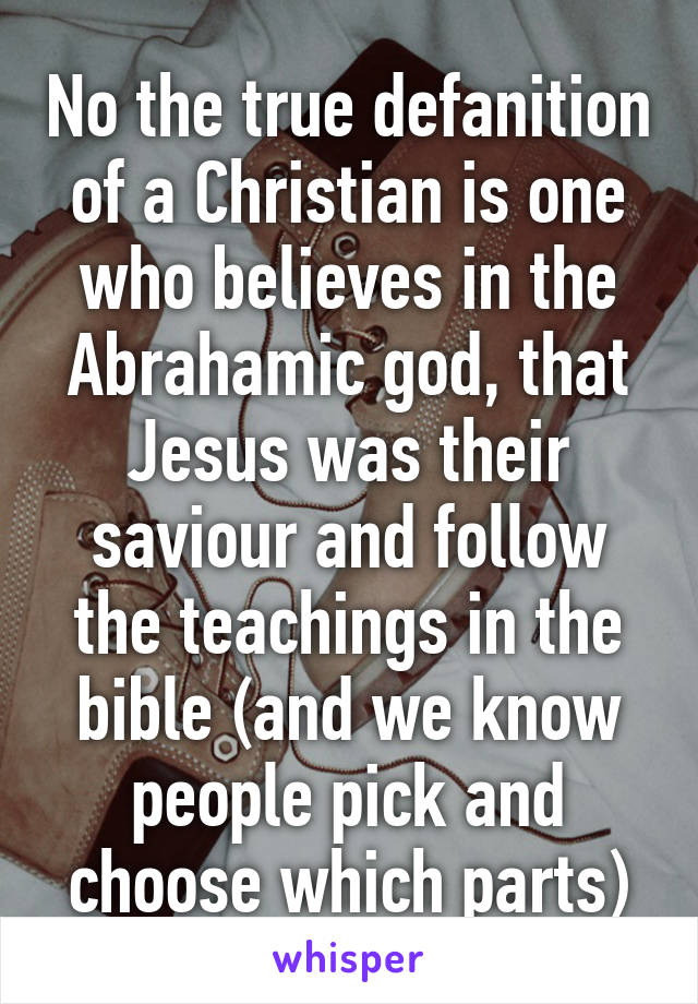 No the true defanition of a Christian is one who believes in the Abrahamic god, that Jesus was their saviour and follow the teachings in the bible (and we know people pick and choose which parts)