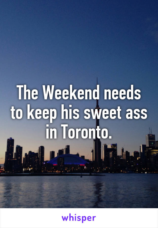 The Weekend needs to keep his sweet ass in Toronto.