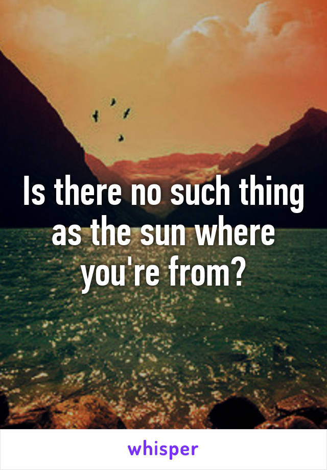 Is there no such thing as the sun where you're from?