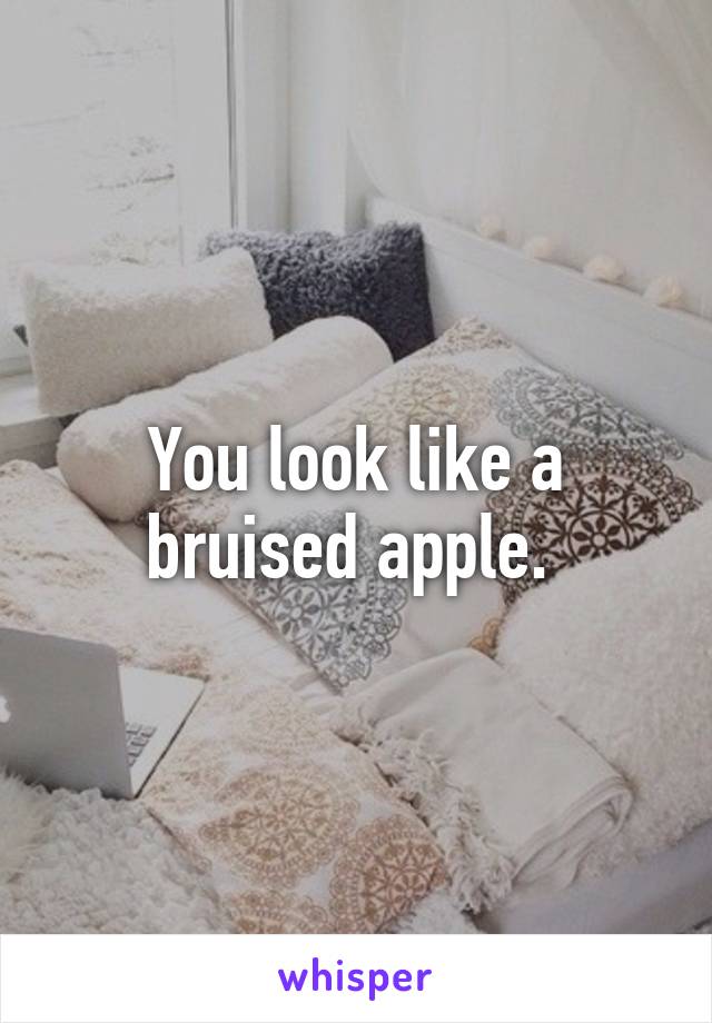 You look like a bruised apple. 