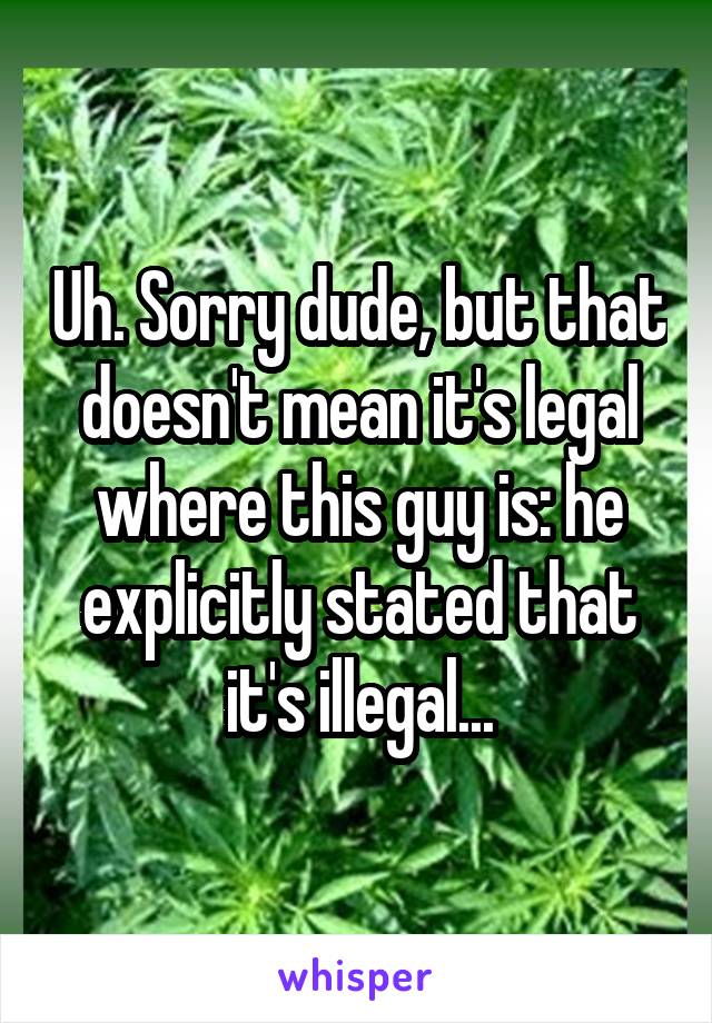 Uh. Sorry dude, but that doesn't mean it's legal where this guy is: he explicitly stated that it's illegal...