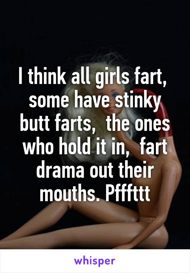 I think all girls fart,  some have stinky butt farts,  the ones who hold it in,  fart drama out their mouths. Pfffttt