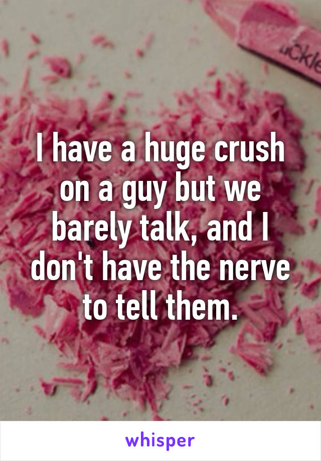 I have a huge crush on a guy but we barely talk, and I don't have the nerve to tell them.