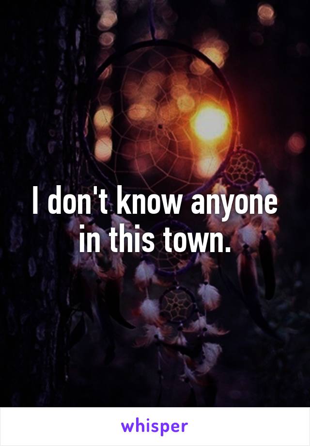 I don't know anyone in this town.