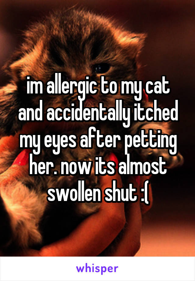 im allergic to my cat and accidentally itched my eyes after petting her. now its almost swollen shut :(