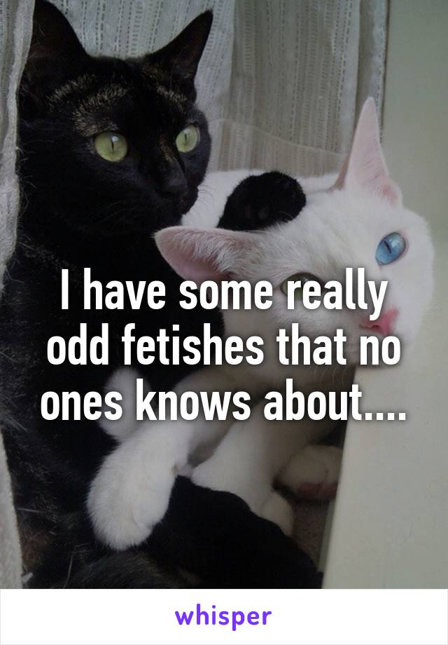 
I have some really odd fetishes that no ones knows about....