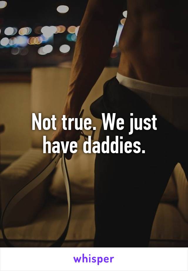 Not true. We just have daddies.