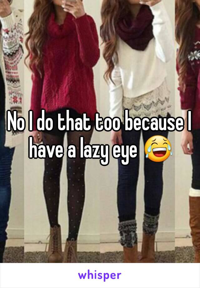 No I do that too because I have a lazy eye 😂