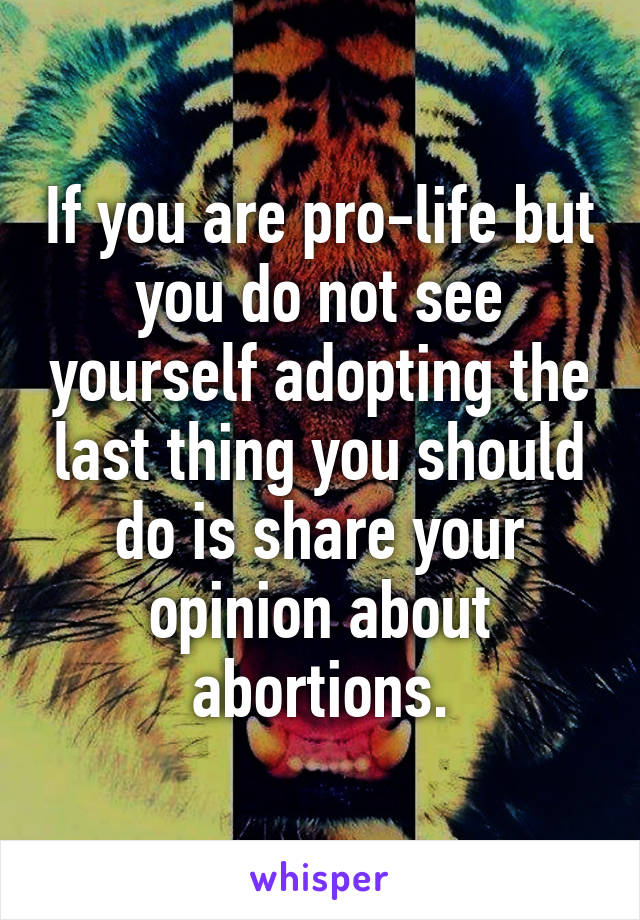 If you are pro-life but you do not see yourself adopting the last thing you should do is share your opinion about abortions.