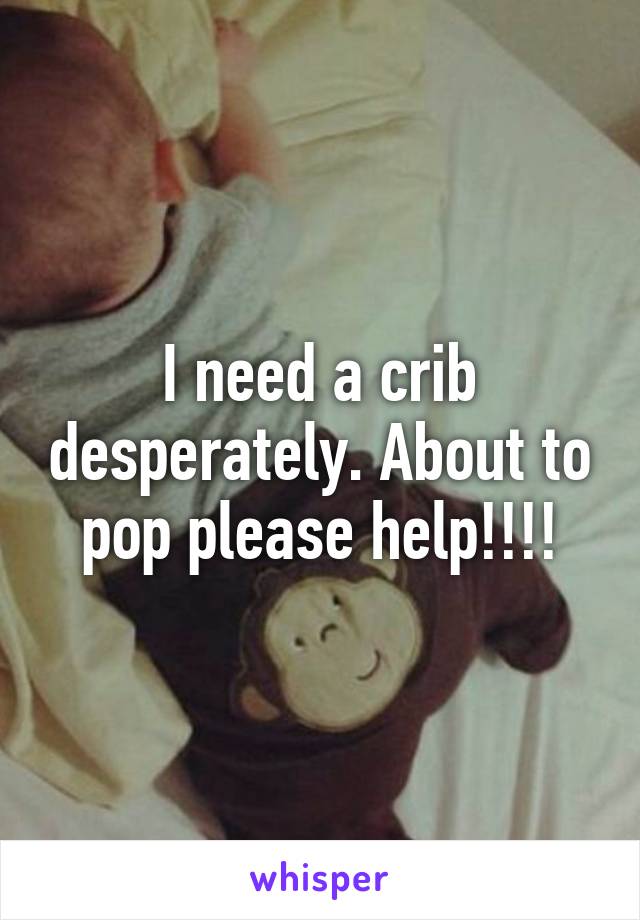 I need a crib desperately. About to pop please help!!!!