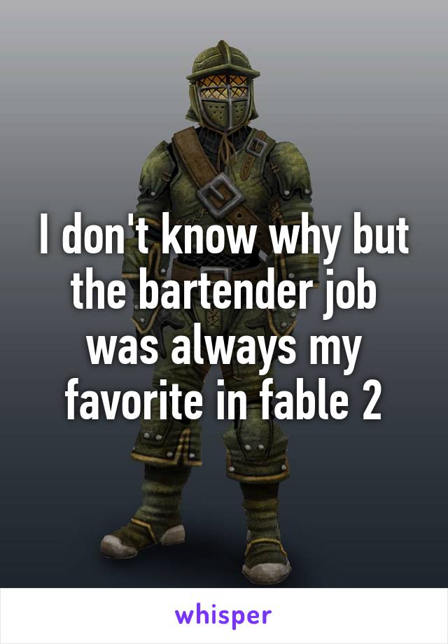 I don't know why but the bartender job was always my favorite in fable 2