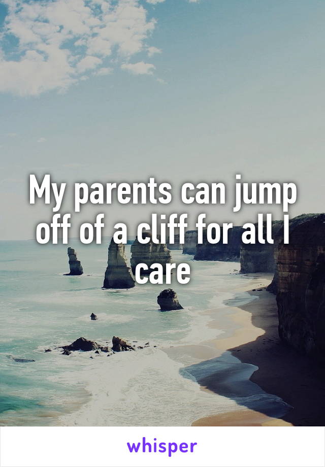 My parents can jump off of a cliff for all I care