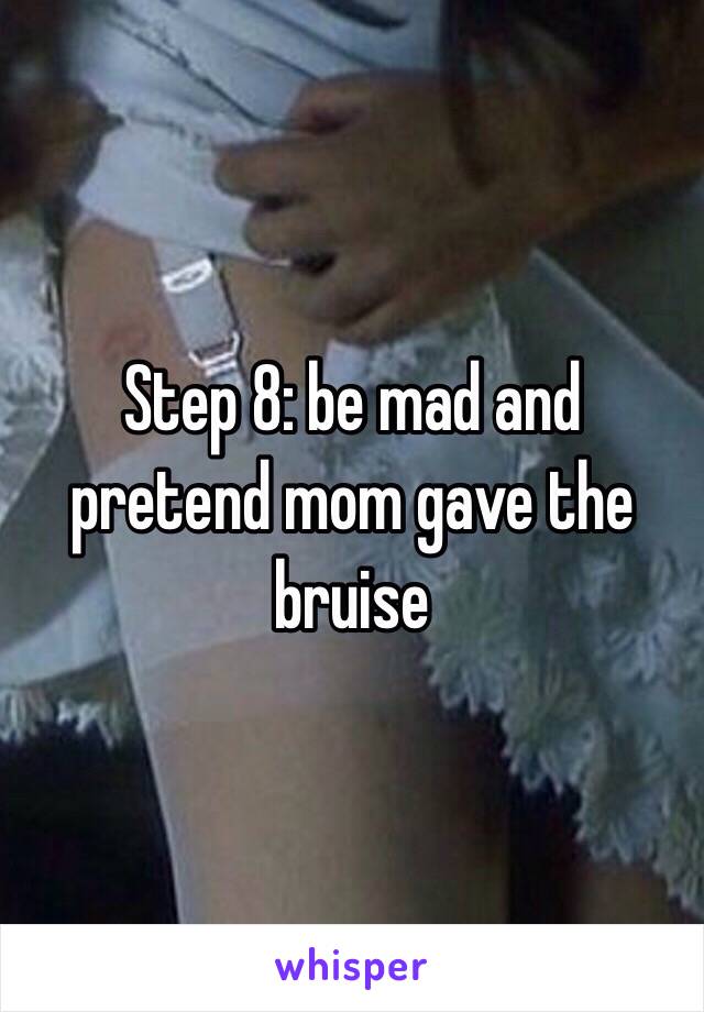 Step 8: be mad and pretend mom gave the bruise 