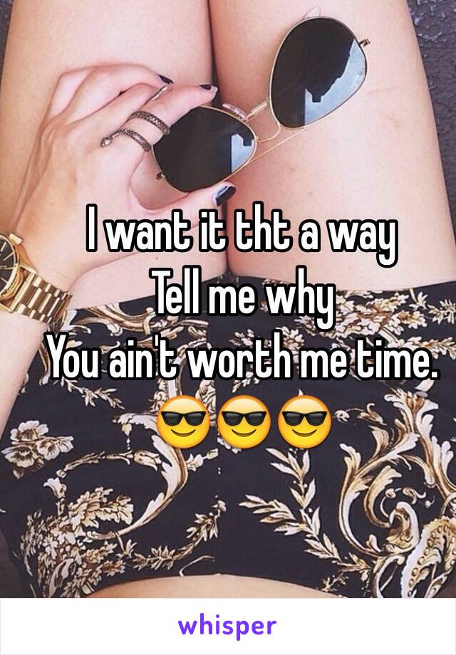 I want it tht a way
Tell me why 
You ain't worth me time. 
😎😎😎