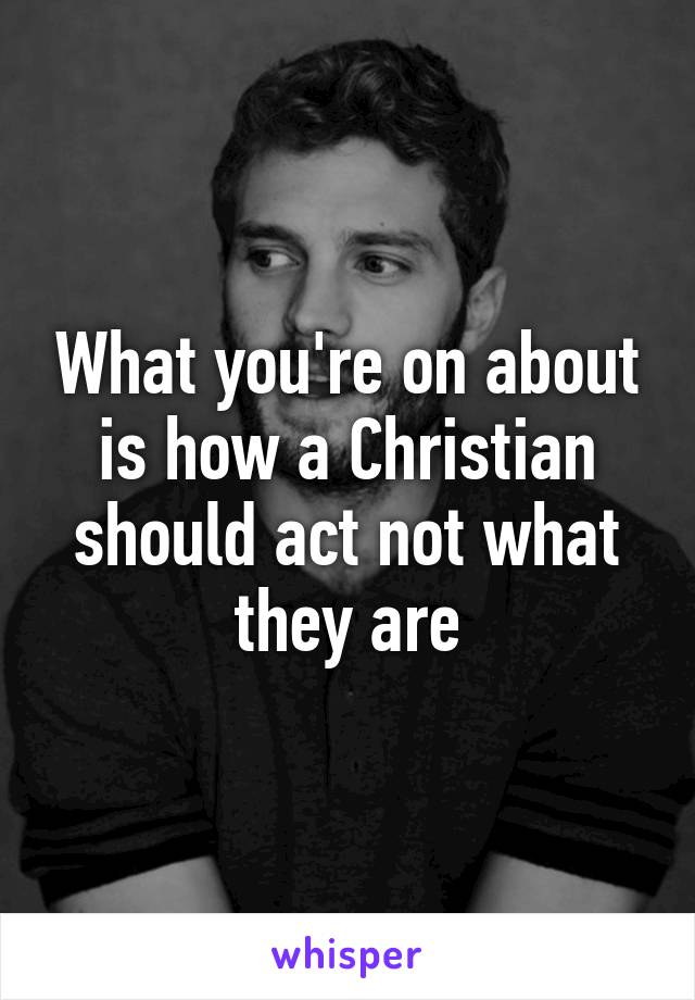 What you're on about is how a Christian should act not what they are