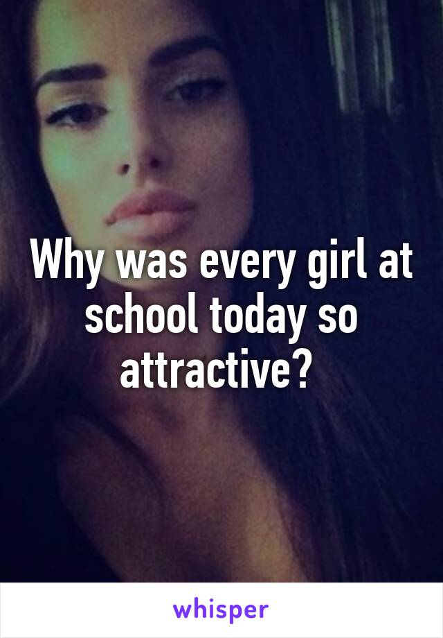 Why was every girl at school today so attractive? 