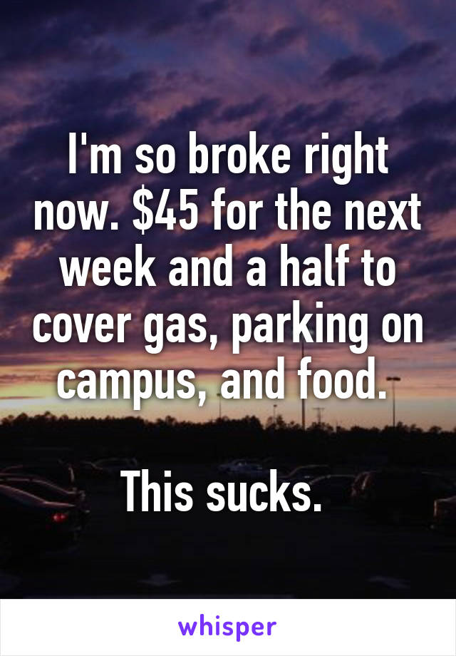 I'm so broke right now. $45 for the next week and a half to cover gas, parking on campus, and food. 

This sucks. 