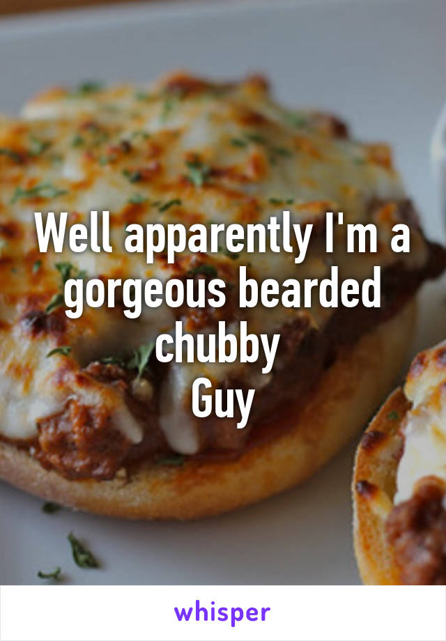 Well apparently I'm a gorgeous bearded chubby 
Guy