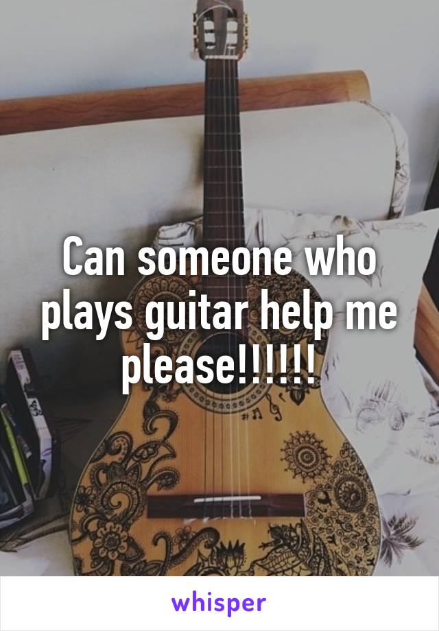 Can someone who plays guitar help me please!!!!!!