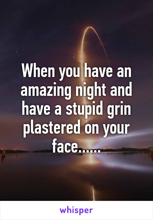 When you have an amazing night and have a stupid grin plastered on your face......