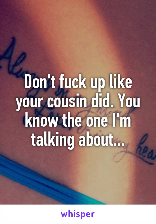 Don't fuck up like your cousin did. You know the one I'm talking about...