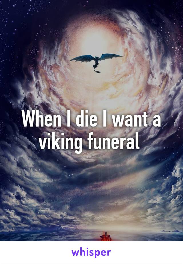 When I die I want a viking funeral 