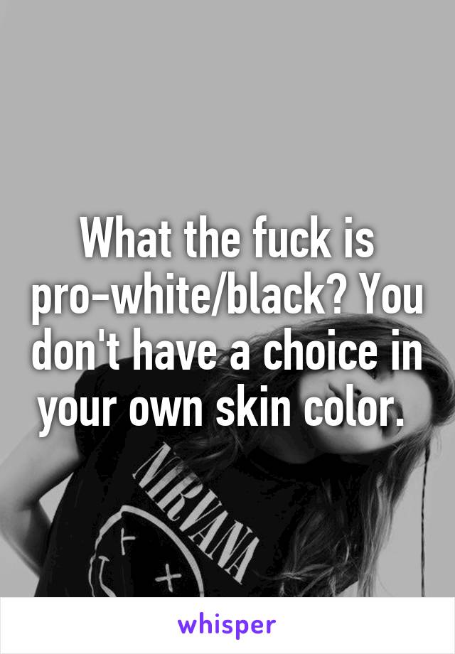 What the fuck is pro-white/black? You don't have a choice in your own skin color. 