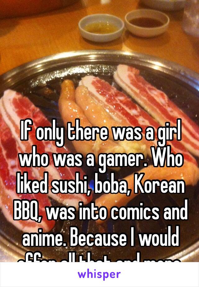 If only there was a girl who was a gamer. Who liked sushi, boba, Korean BBQ, was into comics and anime. Because I would offer all that and more. 