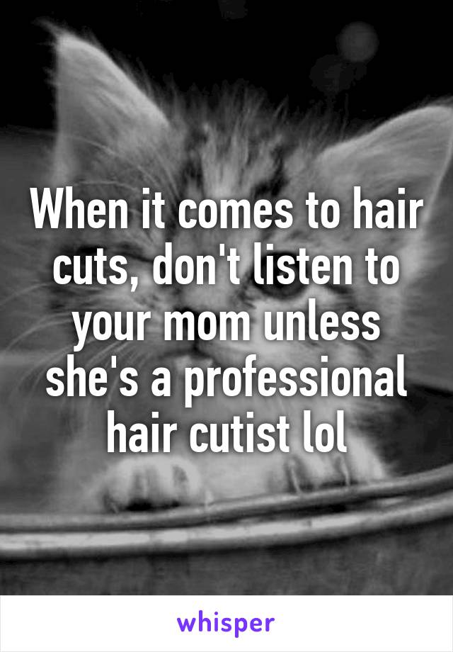 When it comes to hair cuts, don't listen to your mom unless she's a professional hair cutist lol