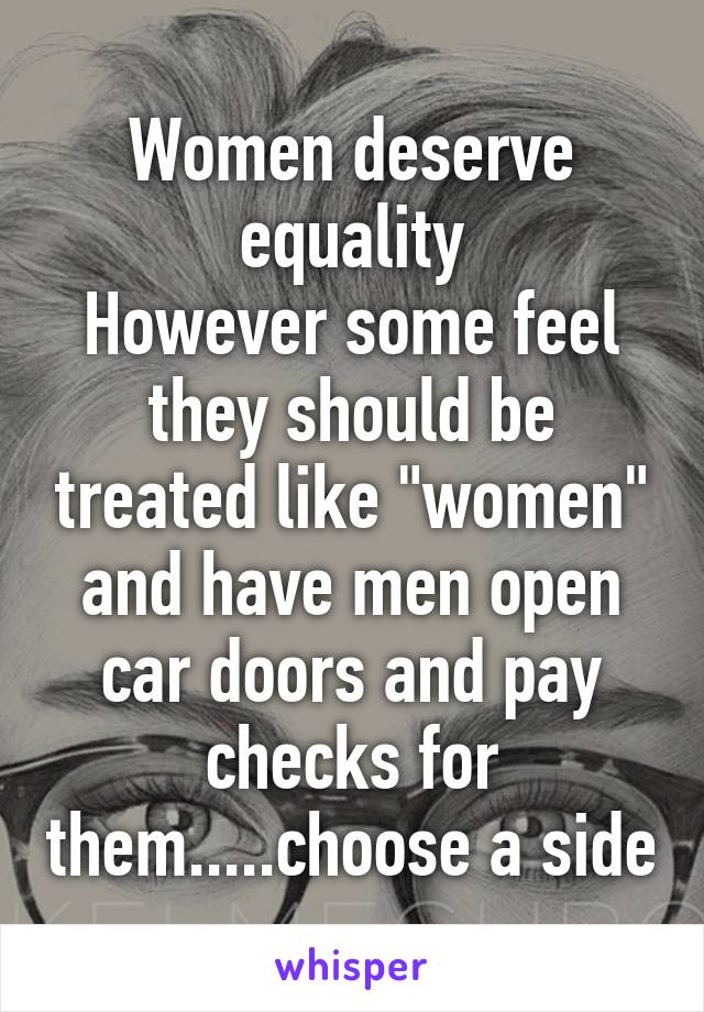 Women deserve equality
However some feel they should be treated like "women" and have men open car doors and pay checks for them.....choose a side