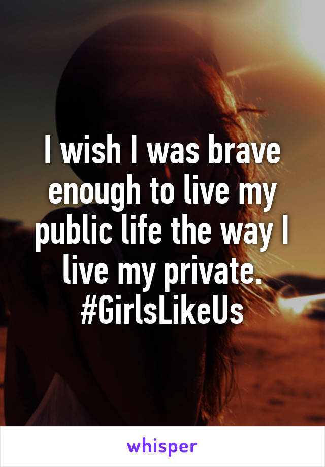 I wish I was brave enough to live my public life the way I live my private. #GirlsLikeUs