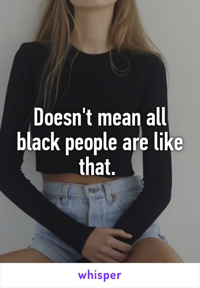 Doesn't mean all black people are like that. 