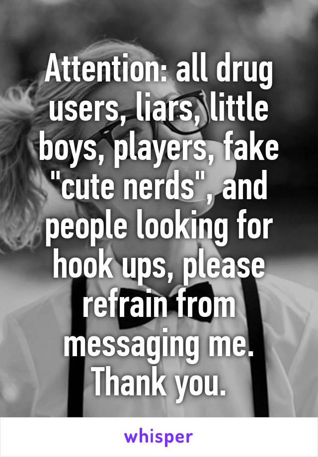 Attention: all drug users, liars, little boys, players, fake "cute nerds", and people looking for hook ups, please refrain from messaging me.
Thank you.