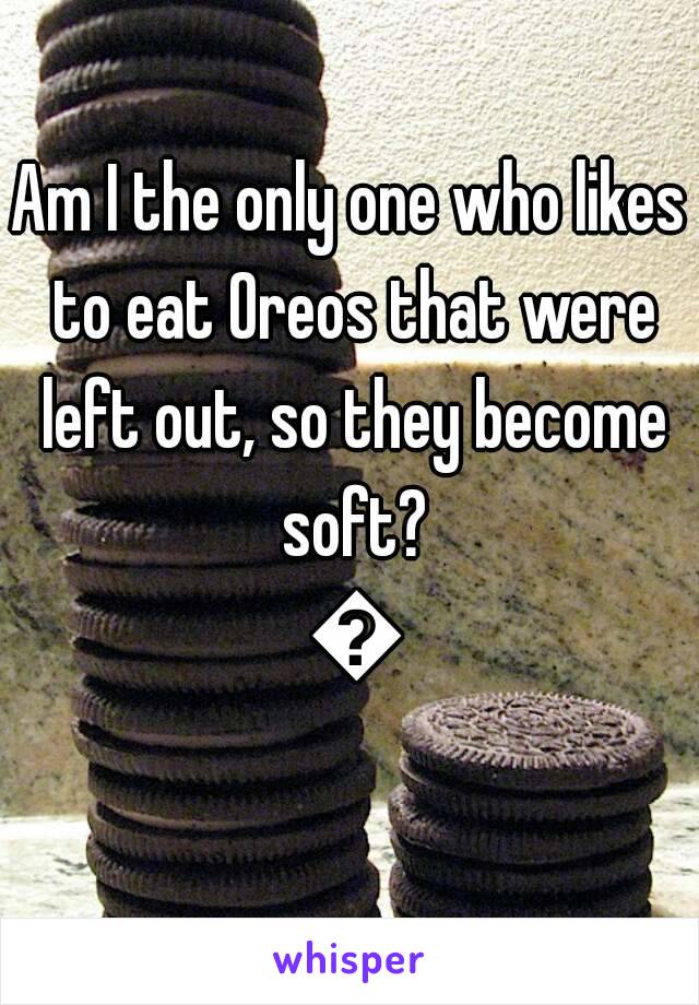 Am I the only one who likes to eat Oreos that were left out, so they become soft? 👀