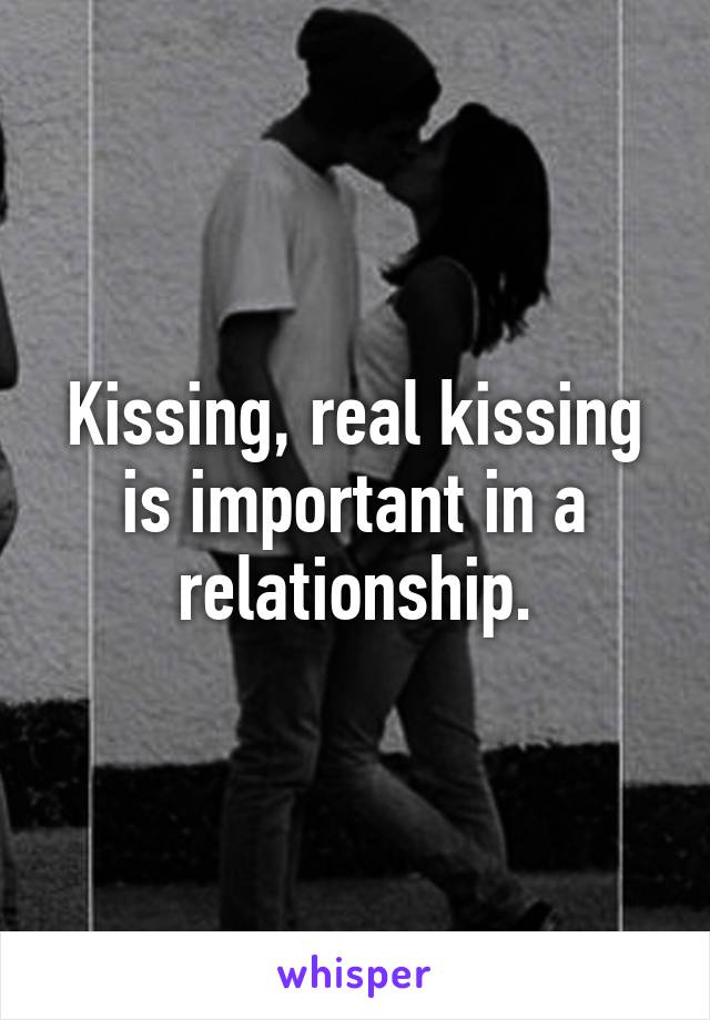 Kissing, real kissing is important in a relationship.