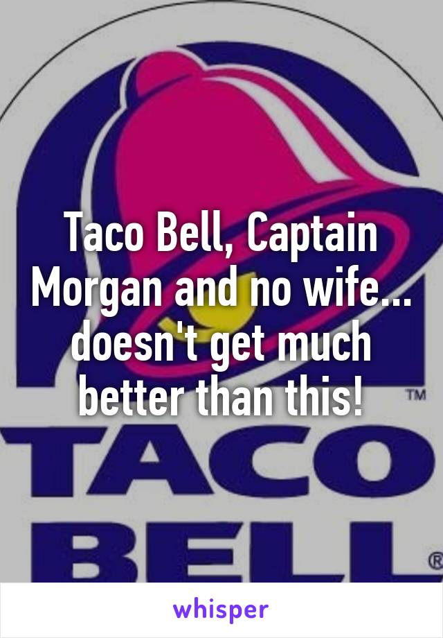 Taco Bell, Captain Morgan and no wife... doesn't get much better than this!