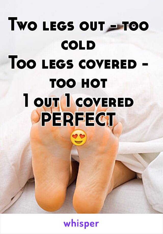 Two legs out - too cold
Too legs covered - too hot
1 out 1 covered 
PERFECT
😍