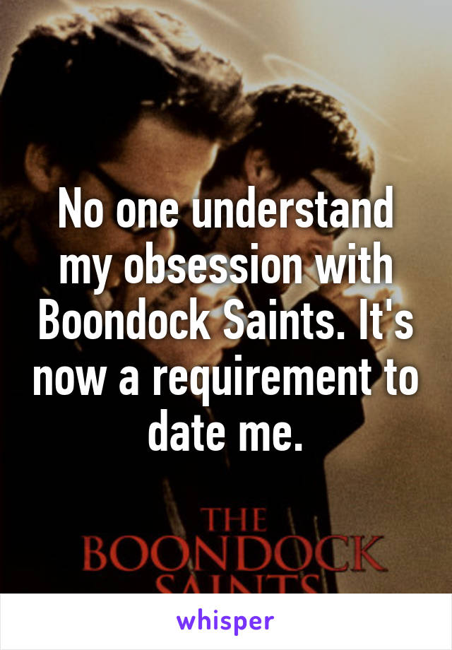 No one understand my obsession with Boondock Saints. It's now a requirement to date me.