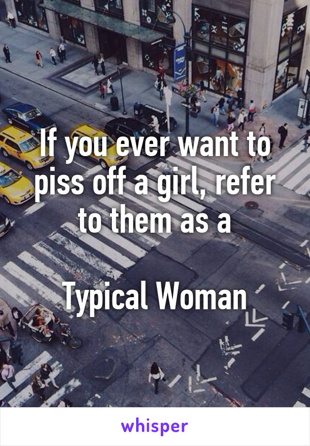 If you ever want to piss off a girl, refer to them as a

Typical Woman