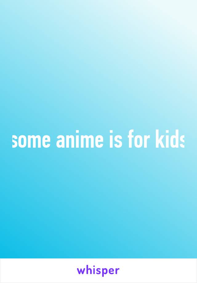 some anime is for kids