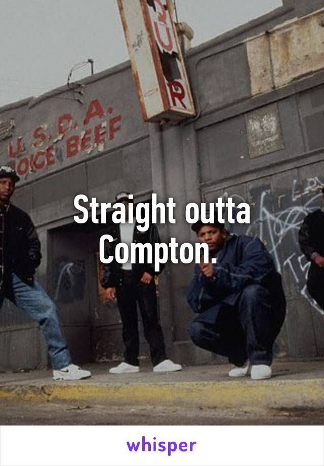 Straight outta Compton. 