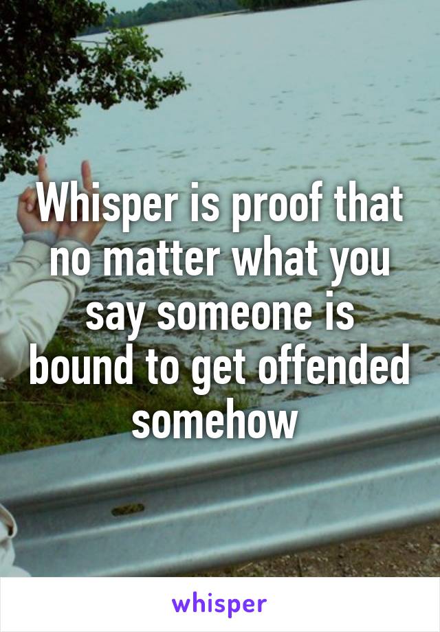 Whisper is proof that no matter what you say someone is bound to get offended somehow 