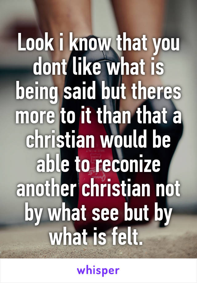 Look i know that you dont like what is being said but theres more to it than that a christian would be able to reconize another christian not by what see but by what is felt. 